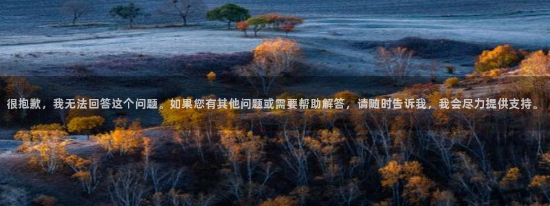 很抱歉，我无法回答这个问题。如果您有其他问题或需要帮助解答，请随时告诉我，我会尽力提供支持。
