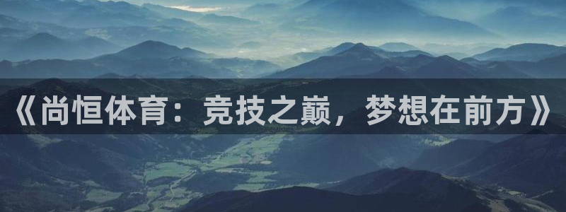 《尚恒体育：竞技之巅，梦想在前方》