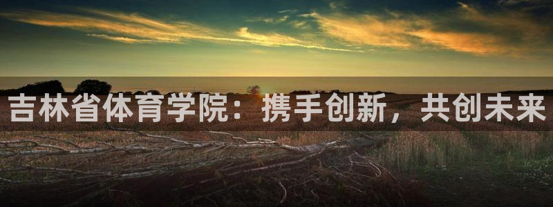 吉林省体育学院：携手创新，共创未来